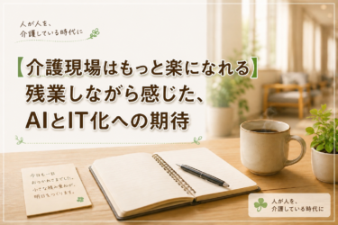 【介護現場はもっと楽になれる】残業しながら感じた、AIとIT化への期待
